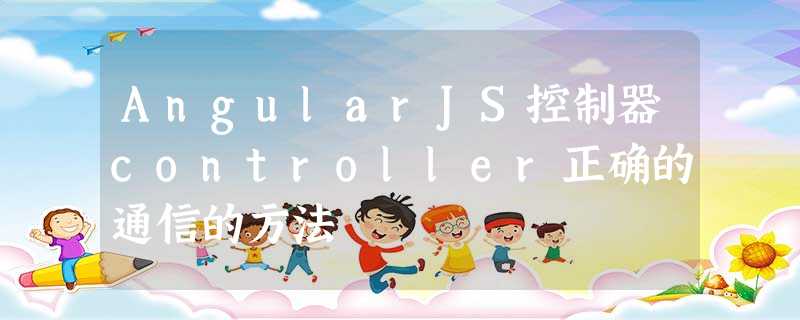 AngularJS控制器controller正确的通信的方法 AngularJS控制器controller正确的通信的方法