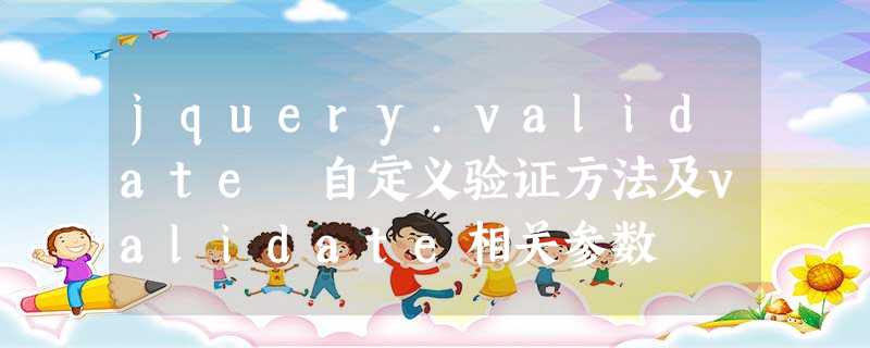 jquery.validate 自定义验证方法及validate相关参数 jquery.validate 自定义验证方法及validate相关参数