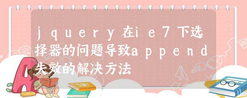 jquery在ie7下选择器的问题导致append失效的解决方法 jquery在ie7下选择器的问题导致append失效的解决方法