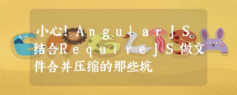 小心!AngularJS结合RequireJS做文件合并压缩的那些坑 小心!AngularJS结合RequireJS做文件合并压缩的那些坑