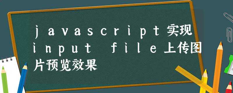 javascript实现input file上传图片预览效果 javascript实现input file上传图片预览效果
