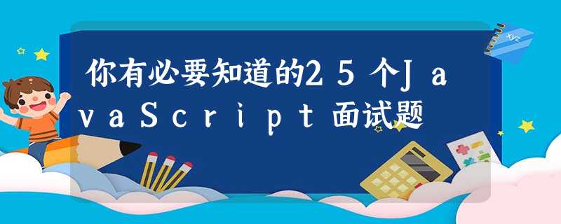 你有必要知道的25个JavaScript面试题 你有必要知道的25个JavaScript面试题