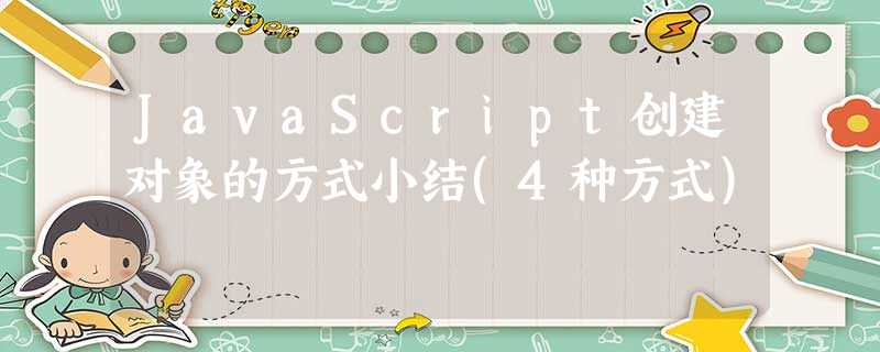 JavaScript创建对象的方式小结(4种方式) JavaScript创建对象的方式小结(4种方式)