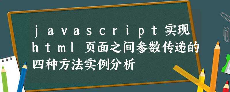 javascript实现html页面之间参数传递的四种方法实例分析 javascript实现html页面之间参数传递的四种方法实例分析