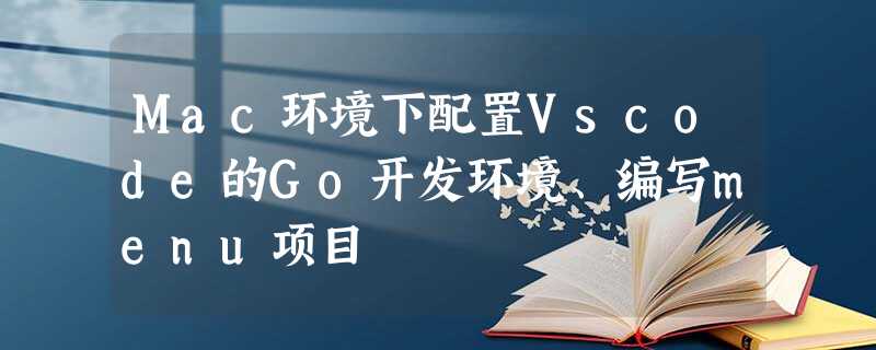 Mac环境下配置Vscode的Go开发环境、编写menu项目