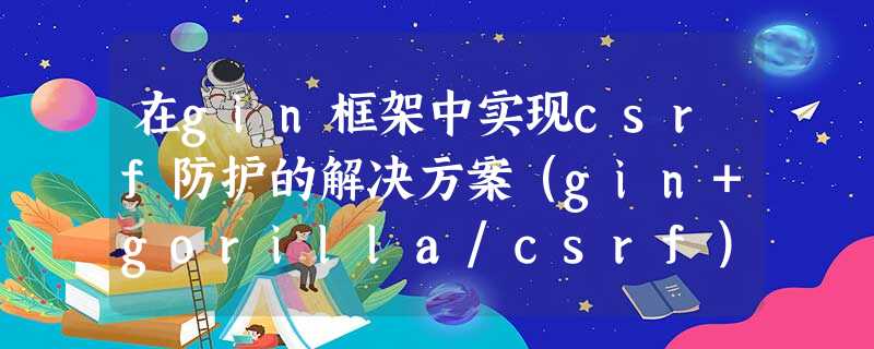在gin框架中实现csrf防护的解决方案（gin+gorilla/csrf）