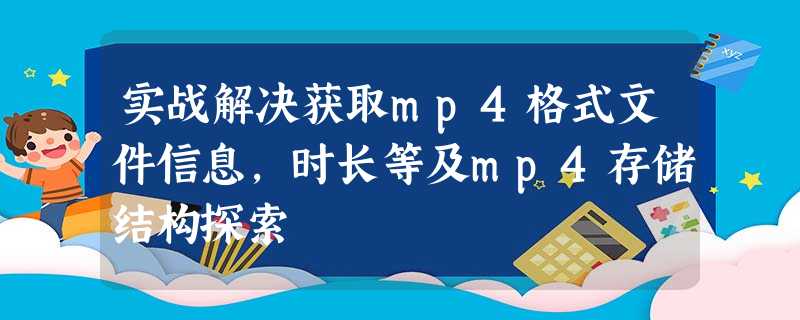 实战解决获取mp4格式文件信息，时长等及mp4存储结构探索