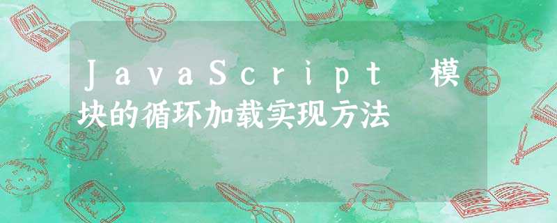 JavaScript 模块的循环加载实现方法 JavaScript 模块的循环加载实现方法