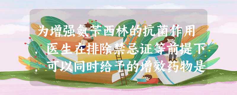 为增强氨苄西林的抗菌作用,医生在排除禁忌证等前提下,可以同时给予的增效药物是() 为增强氨苄西林的抗菌作用,医生在排除禁忌证等前提下,可以同时给予的增效药物是()