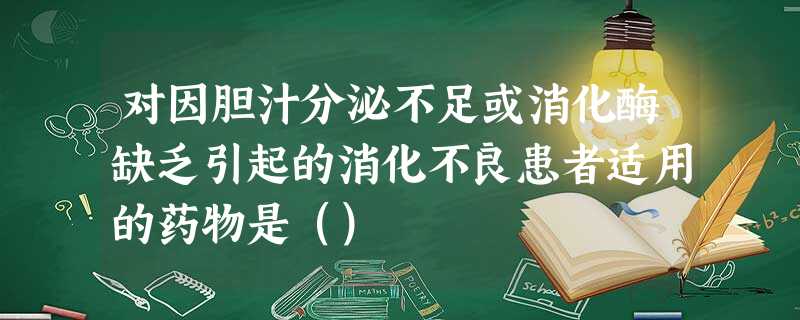 对因胆汁分泌不足或消化酶缺乏引起的消化不良患者适用的药物是() 对因胆汁分泌不足或消化酶缺乏引起的消化不良患者适用的药物是()