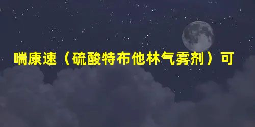 喘康速(硫酸特布他林气雾剂)可用于哮喘发作的治疗 喘康速(硫酸特布他林气雾剂)可用于哮喘发作的治疗