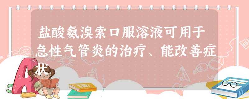 盐酸氨溴索口服溶液可用于急性气管炎的治疗、能改善症状 盐酸氨溴索口服溶液可用于急性气管炎的治疗、能改善症状