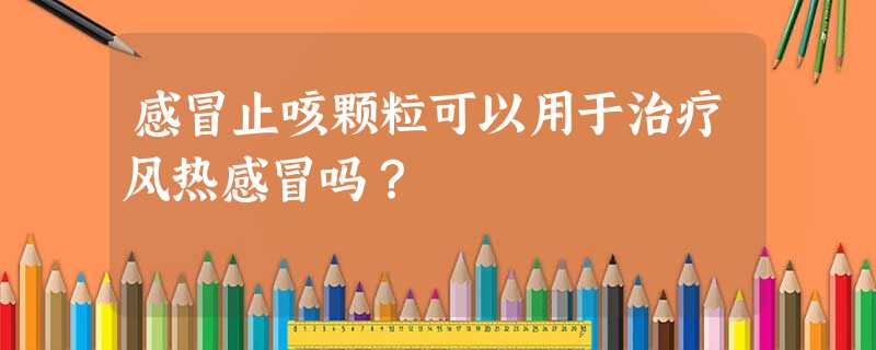 感冒止咳颗粒可以用于治疗风热感冒吗? 感冒止咳颗粒可以用于治疗风热感冒吗?