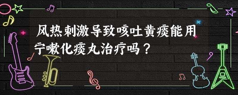 风热刺激导致咳吐黄痰能用宁嗽化痰丸治疗吗? 风热刺激导致咳吐黄痰能用宁嗽化痰丸治疗吗?