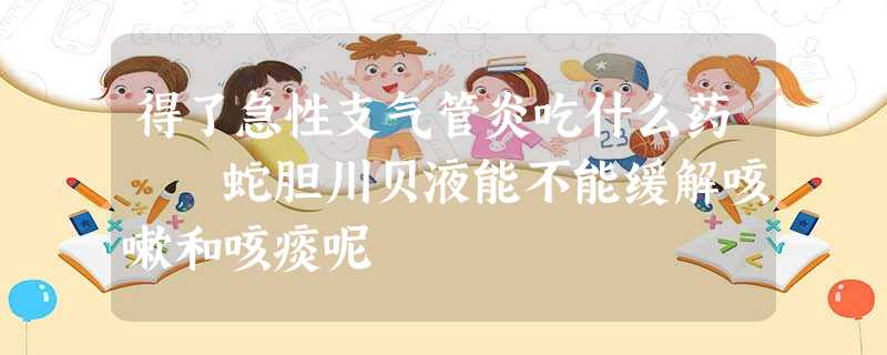 得了急性支气管炎吃什么药 蛇胆川贝液能不能缓解咳嗽和咳痰呢 得了急性支气管炎吃什么药 蛇胆川贝液能不能缓解咳嗽和咳痰呢