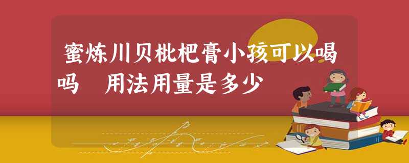 蜜炼川贝枇杷膏小孩可以喝吗 用法用量是多少 蜜炼川贝枇杷膏小孩可以喝吗 用法用量是多少