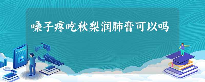 嗓子疼吃秋梨润肺膏可以吗 嗓子疼吃秋梨润肺膏可以吗