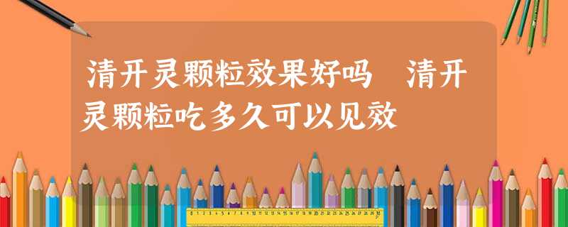 清开灵颗粒效果好吗 清开灵颗粒吃多久可以见效 清开灵颗粒效果好吗 清开灵颗粒吃多久可以见效