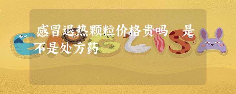 感冒退热颗粒价格贵吗 是不是处方药 感冒退热颗粒价格贵吗 是不是处方药