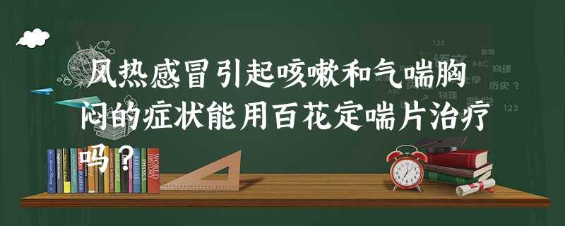 风热感冒引起咳嗽和气喘胸闷的症状能用百花定喘片治疗吗? 风热感冒引起咳嗽和气喘胸闷的症状能用百花定喘片治疗吗?