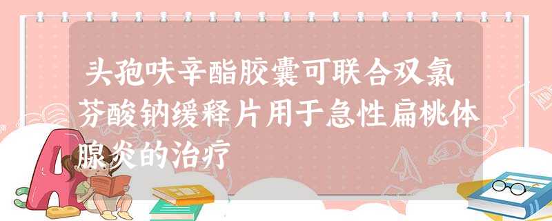 头孢呋辛酯胶囊可联合双氯芬酸钠缓释片用于急性扁桃体腺炎的治疗 头孢呋辛酯胶囊可联合双氯芬酸钠缓释片用于急性扁桃体腺炎的治疗