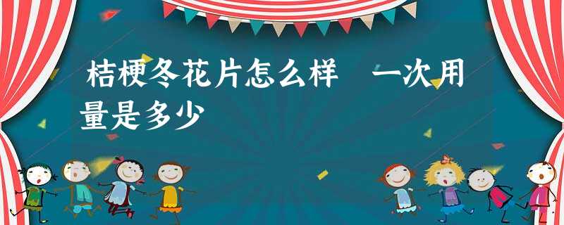桔梗冬花片怎么样 一次用量是多少 桔梗冬花片怎么样 一次用量是多少