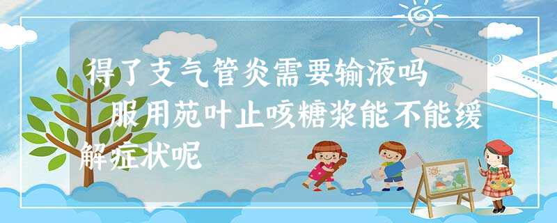得了支气管炎需要输液吗 服用苑叶止咳糖浆能不能缓解症状呢 得了支气管炎需要输液吗 服用苑叶止咳糖浆能不能缓解症状呢