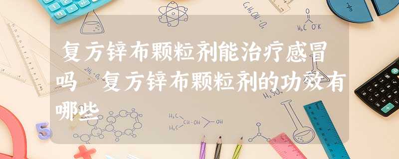 复方锌布颗粒剂能治疗感冒吗 复方锌布颗粒剂的功效有哪些 复方锌布颗粒剂能治疗感冒吗 复方锌布颗粒剂的功效有哪些