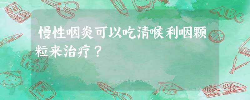 慢性咽炎可以吃清喉利咽颗粒来治疗? 慢性咽炎可以吃清喉利咽颗粒来治疗?