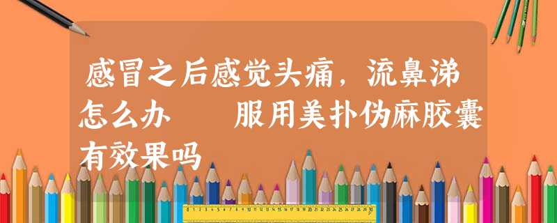 感冒之后感觉头痛,流鼻涕怎么办 服用美扑伪麻胶囊有效果吗 感冒之后感觉头痛,流鼻涕怎么办 服用美扑伪麻胶囊有效果吗