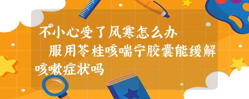 不小心受了风寒怎么办 服用苓桂咳喘宁胶囊能缓解咳嗽症状吗 不小心受了风寒怎么办 服用苓桂咳喘宁胶囊能缓解咳嗽症状吗