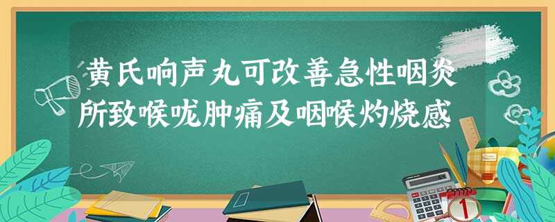 黄氏响声丸可改善急性咽炎所致喉咙肿痛及咽喉灼烧感 黄氏响声丸可改善急性咽炎所致喉咙肿痛及咽喉灼烧感