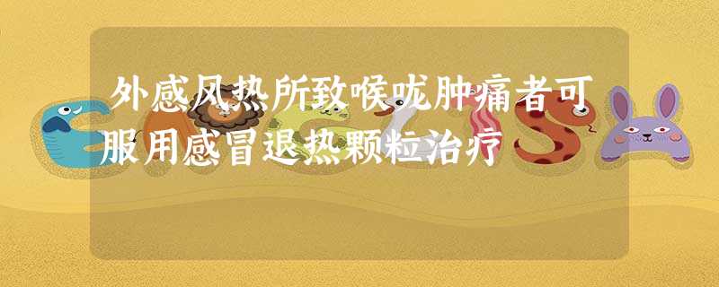外感风热所致喉咙肿痛者可服用感冒退热颗粒治疗 外感风热所致喉咙肿痛者可服用感冒退热颗粒治疗