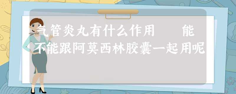 气管炎丸有什么作用 能不能跟阿莫西林胶囊一起用呢 气管炎丸有什么作用 能不能跟阿莫西林胶囊一起用呢