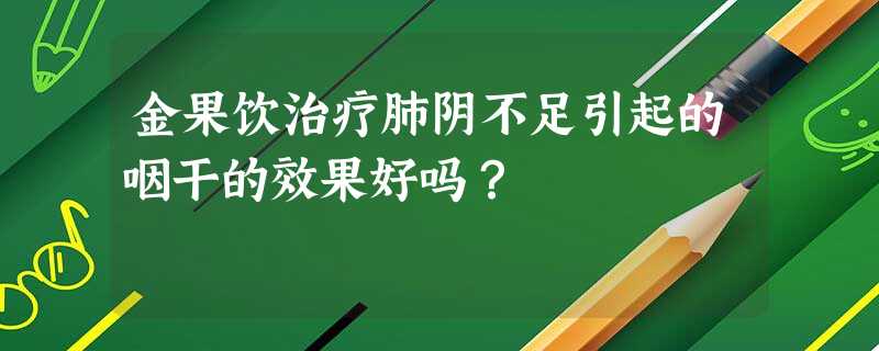 金果饮治疗肺阴不足引起的咽干的效果好吗? 金果饮治疗肺阴不足引起的咽干的效果好吗?