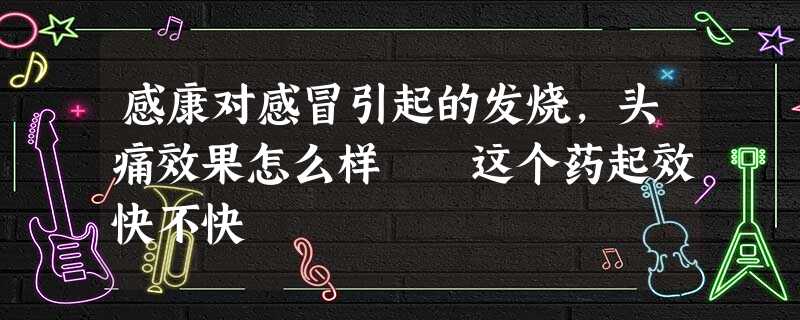 感康对感冒引起的发烧,头痛效果怎么样 这个药起效快不快 感康对感冒引起的发烧,头痛效果怎么样 这个药起效快不快
