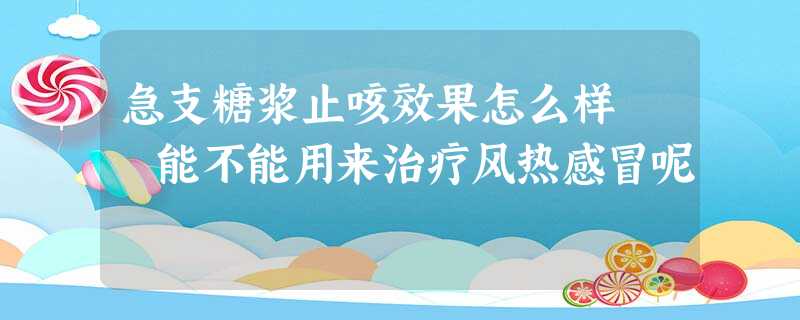 急支糖浆止咳效果怎么样 能不能用来治疗风热感冒呢 急支糖浆止咳效果怎么样 能不能用来治疗风热感冒呢