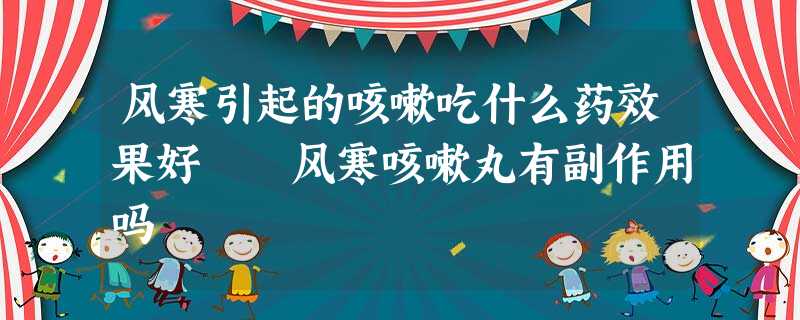 风寒引起的咳嗽吃什么药效果好 风寒咳嗽丸有副作用吗 风寒引起的咳嗽吃什么药效果好 风寒咳嗽丸有副作用吗