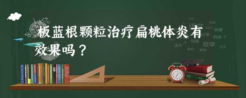 板蓝根颗粒治疗扁桃体炎有效果吗? 板蓝根颗粒治疗扁桃体炎有效果吗?