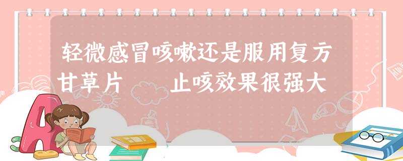 轻微感冒咳嗽还是服用复方甘草片 止咳效果很强大 轻微感冒咳嗽还是服用复方甘草片 止咳效果很强大