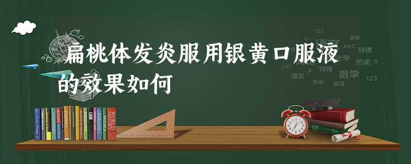 扁桃体发炎服用银黄口服液的效果如何 扁桃体发炎服用银黄口服液的效果如何