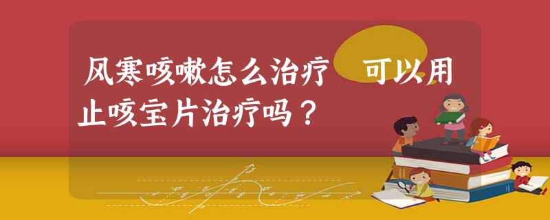 风寒咳嗽怎么治疗 可以用止咳宝片治疗吗? 风寒咳嗽怎么治疗 可以用止咳宝片治疗吗?
