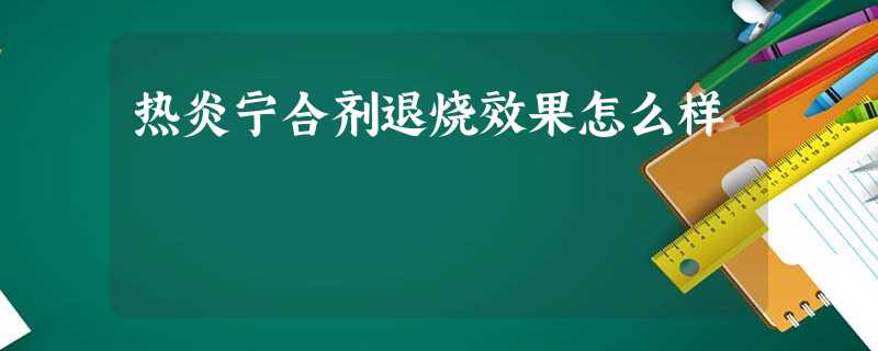 热炎宁合剂退烧效果怎么样 热炎宁合剂退烧效果怎么样