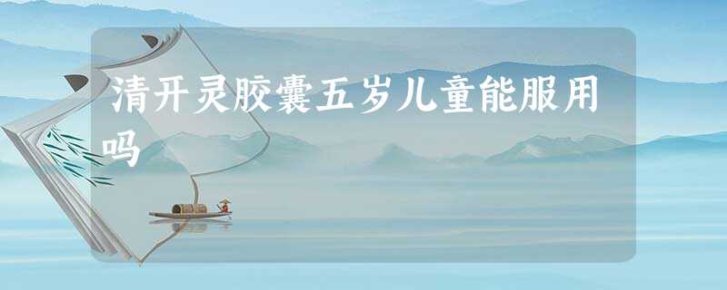 清开灵胶囊五岁儿童能服用吗 清开灵胶囊五岁儿童能服用吗