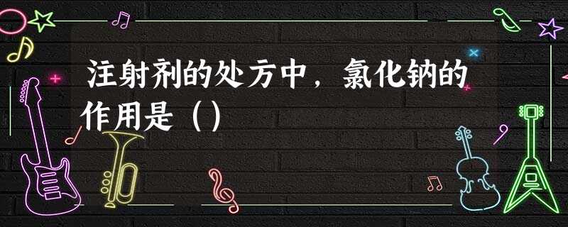 注射剂的处方中,氯化钠的作用是() 注射剂的处方中,氯化钠的作用是()