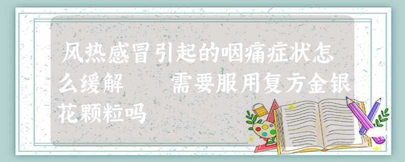 风热感冒引起的咽痛症状怎么缓解 需要服用复方金银花颗粒吗 风热感冒引起的咽痛症状怎么缓解 需要服用复方金银花颗粒吗