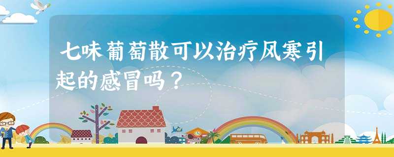 七味葡萄散可以治疗风寒引起的感冒吗? 七味葡萄散可以治疗风寒引起的感冒吗?