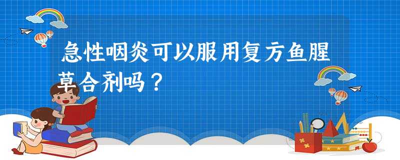 急性咽炎可以服用复方鱼腥草合剂吗? 急性咽炎可以服用复方鱼腥草合剂吗?