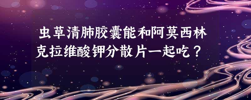 虫草清肺胶囊能和阿莫西林克拉维酸钾分散片一起吃? 虫草清肺胶囊能和阿莫西林克拉维酸钾分散片一起吃?