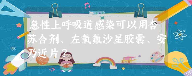 急性上呼吸道感染可以用杏苏合剂、左氧氟沙星胶囊、安乃近片? 急性上呼吸道感染可以用杏苏合剂、左氧氟沙星胶囊、安乃近片?